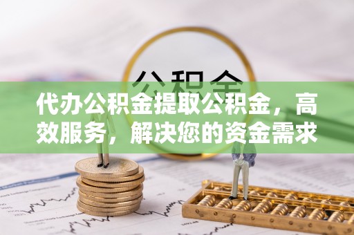 乐业代办公积金提取公积金，高效服务，解决您的资金需求