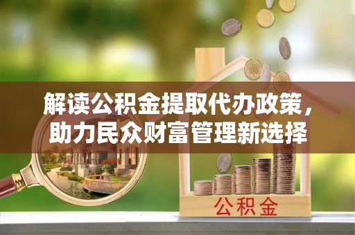 乐业解读公积金提取代办政策，助力民众财富管理新选择