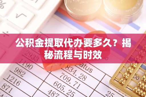 乐业公积金提取代办要多久？揭秘流程与时效