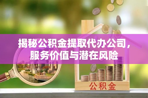 乐业揭秘公积金提取代办公司，服务价值与潜在风险