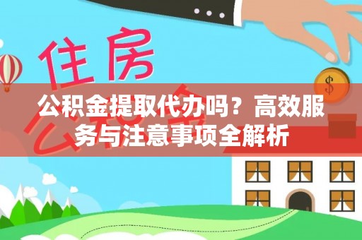 乐业公积金提取代办吗？高效服务与注意事项全解析