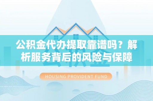 乐业公积金代办提取靠谱吗？解析服务背后的风险与保障