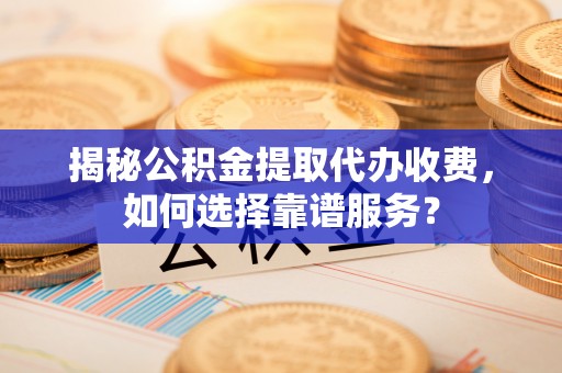 乐业揭秘公积金提取代办收费，如何选择靠谱服务？