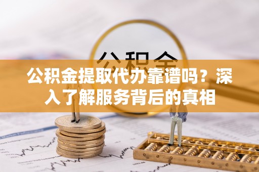 乐业公积金提取代办靠谱吗？深入了解服务背后的真相