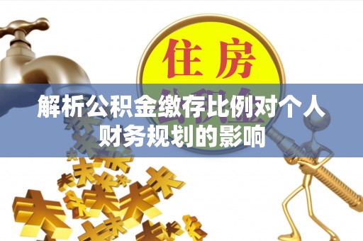 乐业解析公积金缴存比例对个人财务规划的影响