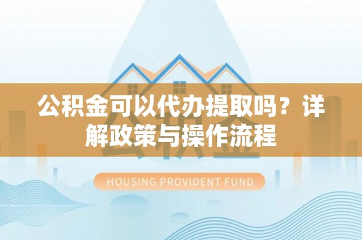 乐业公积金可以代办提取吗？详解政策与操作流程