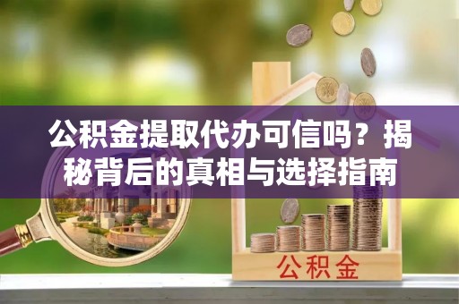 乐业公积金提取代办可信吗？揭秘背后的真相与选择指南