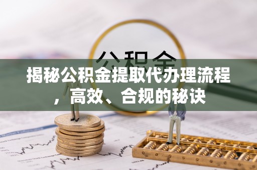 乐业揭秘公积金提取代办理流程，高效、合规的秘诀