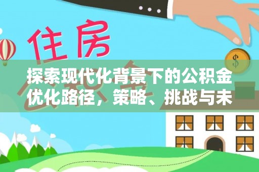 乐业探索现代化背景下的公积金优化路径，策略、挑战与未来展望