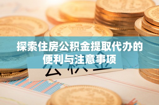 乐业探索住房公积金提取代办的便利与注意事项