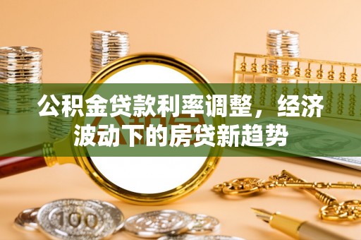 乐业公积金贷款利率调整，经济波动下的房贷新趋势