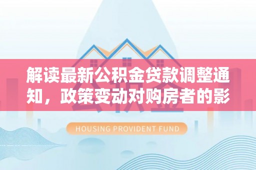 乐业解读最新公积金贷款调整通知，政策变动对购房者的影响