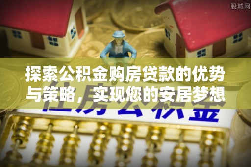 乐业探索公积金购房贷款的优势与策略，实现您的安居梦想