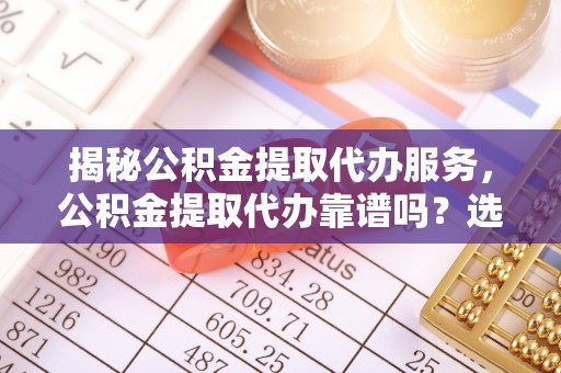 乐业揭秘公积金提取代办服务，公积金提取代办靠谱吗？选择需谨慎