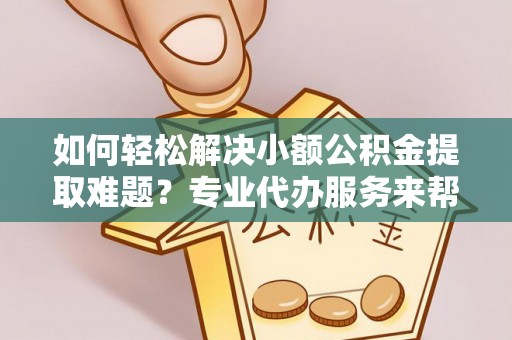 乐业如何轻松解决小额公积金提取难题？专业代办服务来帮忙