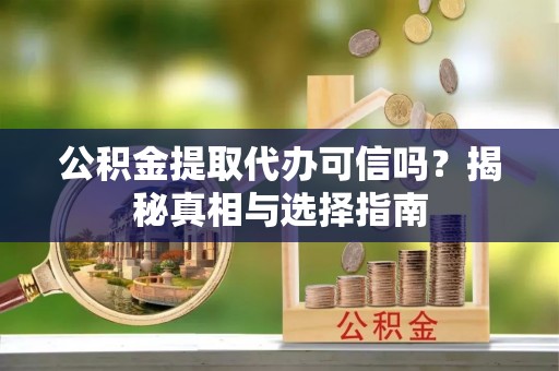 乐业公积金提取代办可信吗？揭秘真相与选择指南