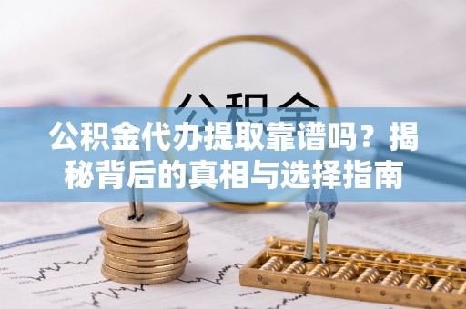 乐业公积金代办提取靠谱吗？揭秘背后的真相与选择指南