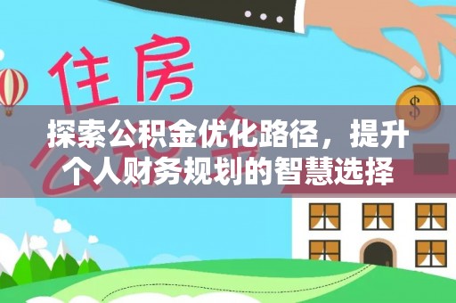 乐业探索公积金优化路径，提升个人财务规划的智慧选择