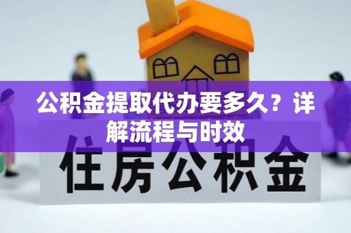 乐业公积金提取代办要多久？详解流程与时效