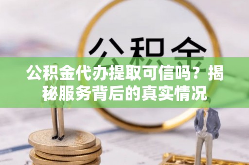 乐业公积金代办提取可信吗？揭秘服务背后的真实情况