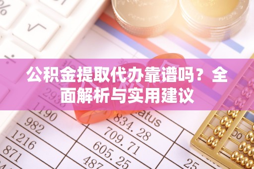 乐业公积金提取代办靠谱吗？全面解析与实用建议