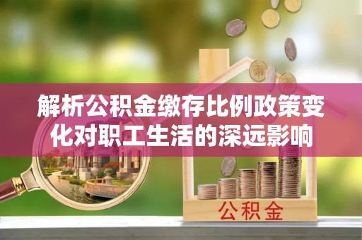乐业解析公积金缴存比例政策变化对职工生活的深远影响