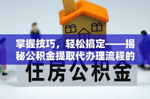 乐业掌握技巧，轻松搞定——揭秘公积金提取代办理流程的关键步骤