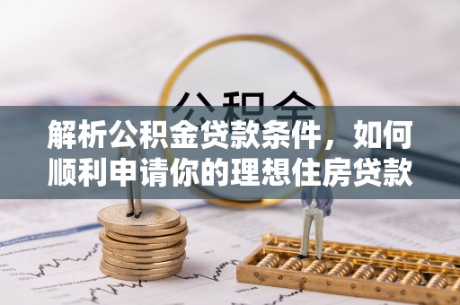 乐业解析公积金贷款条件，如何顺利申请你的理想住房贷款