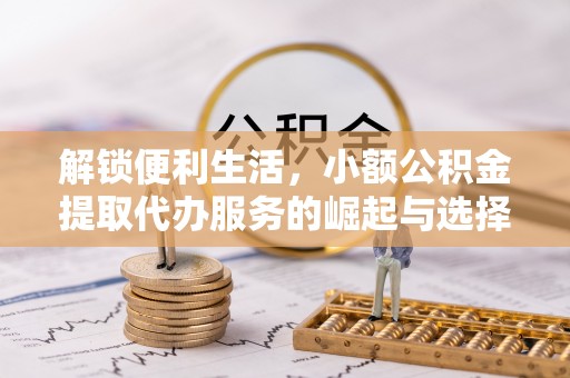乐业解锁便利生活，小额公积金提取代办服务的崛起与选择