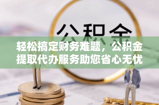 乐业轻松搞定财务难题，公积金提取代办服务助您省心无忧