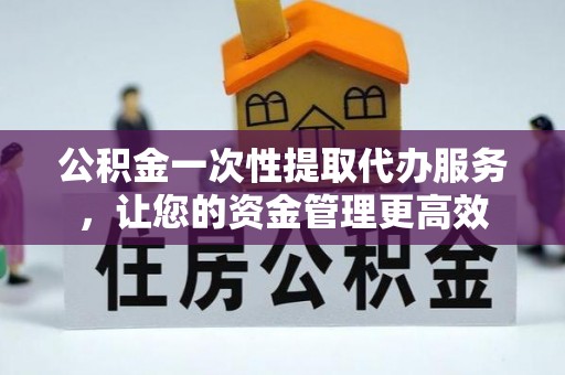 乐业公积金一次性提取代办服务，让您的资金管理更高效