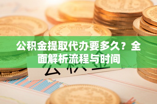 乐业公积金提取代办要多久？全面解析流程与时间