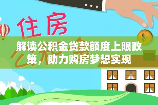 乐业解读公积金贷款额度上限政策，助力购房梦想实现