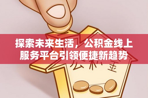 乐业探索未来生活，公积金线上服务平台引领便捷新趋势