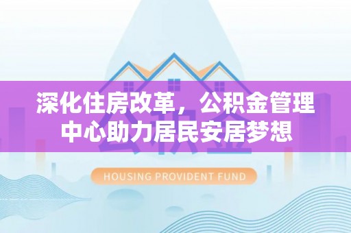 乐业深化住房改革，公积金管理中心助力居民安居梦想