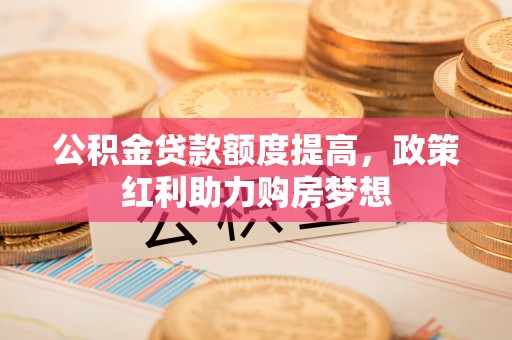 乐业公积金贷款额度提高，政策红利助力购房梦想