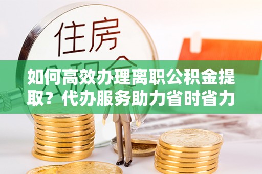 乐业如何高效办理离职公积金提取？代办服务助力省时省力
