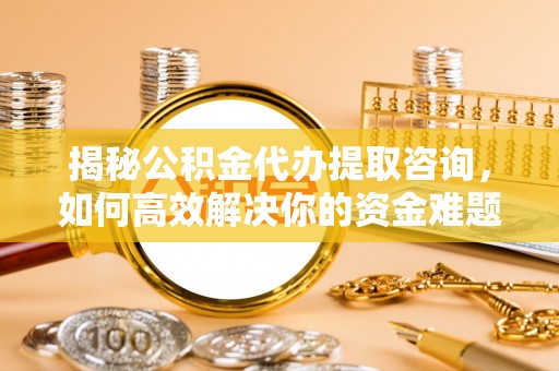 乐业揭秘公积金代办提取咨询，如何高效解决你的资金难题