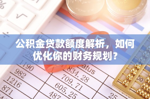 乐业公积金贷款额度解析，如何优化你的财务规划？