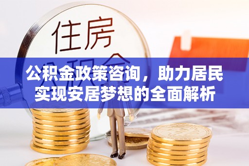 乐业公积金政策咨询，助力居民实现安居梦想的全面解析