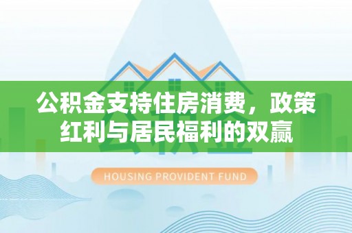 乐业公积金支持住房消费，政策红利与居民福利的双赢
