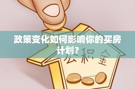 乐业政策变化如何影响你的买房计划？