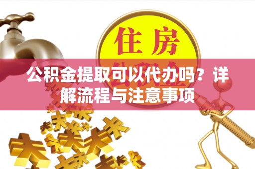乐业公积金提取可以代办吗？详解流程与注意事项