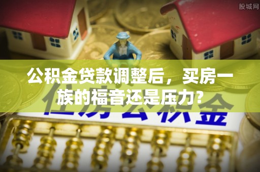 乐业公积金贷款调整后，买房一族的福音还是压力？