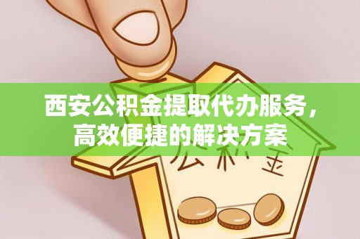 乐业西安公积金提取代办服务，高效便捷的解决方案