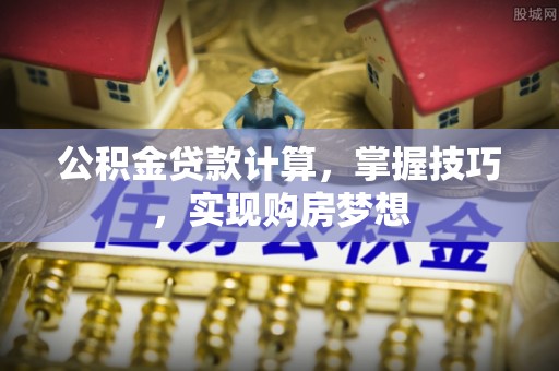 乐业公积金贷款计算，掌握技巧，实现购房梦想