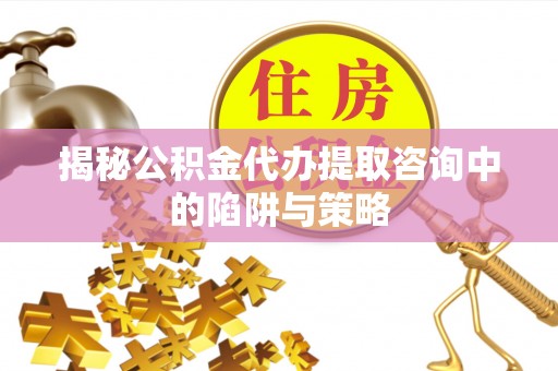 乐业揭秘公积金代办提取咨询中的陷阱与策略