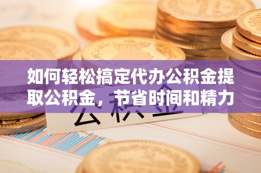 乐业如何轻松搞定代办公积金提取公积金，节省时间和精力的秘密武器