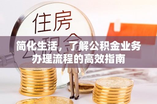 乐业简化生活，了解公积金业务办理流程的高效指南