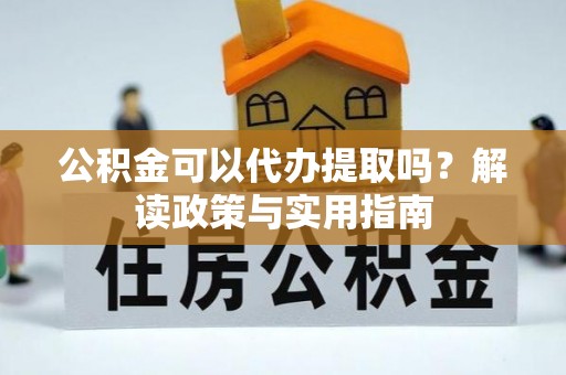 乐业公积金可以代办提取吗？解读政策与实用指南